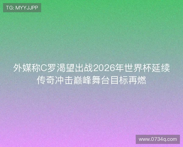 外媒称C罗渴望出战2026年世界杯延续传奇冲击巅峰舞台目标再燃